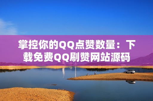 掌控你的QQ点赞数量：下载免费QQ刷赞网站源码