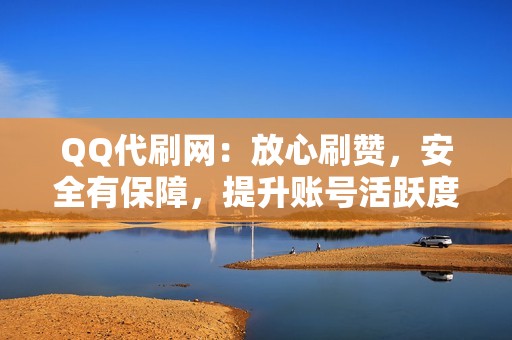 QQ代刷网：放心刷赞，安全有保障，提升账号活跃度