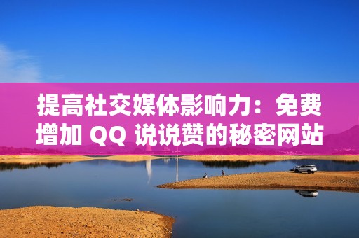 提高社交媒体影响力：免费增加 QQ 说说赞的秘密网站