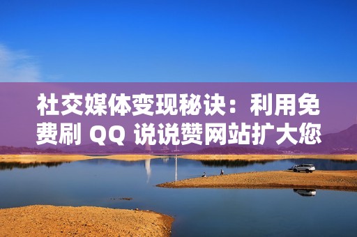 社交媒体变现秘诀：利用免费刷 QQ 说说赞网站扩大您的影响力