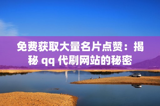 免费获取大量名片点赞：揭秘 qq 代刷网站的秘密