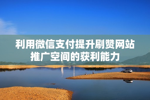 利用微信支付提升刷赞网站推广空间的获利能力