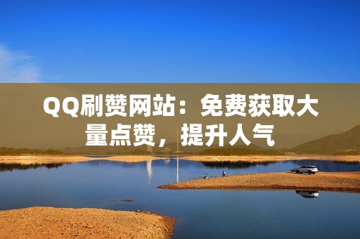 QQ刷赞网站：免费获取大量点赞，提升人气