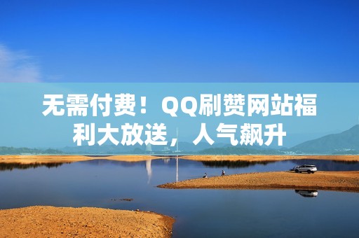 无需付费！QQ刷赞网站福利大放送，人气飙升