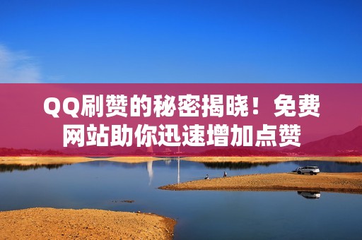 QQ刷赞的秘密揭晓！免费网站助你迅速增加点赞