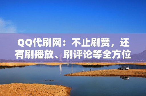 QQ代刷网：不止刷赞，还有刷播放、刷评论等全方位业务！