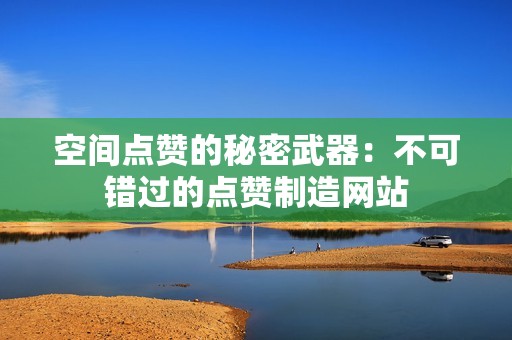 空间点赞的秘密武器：不可错过的点赞制造网站