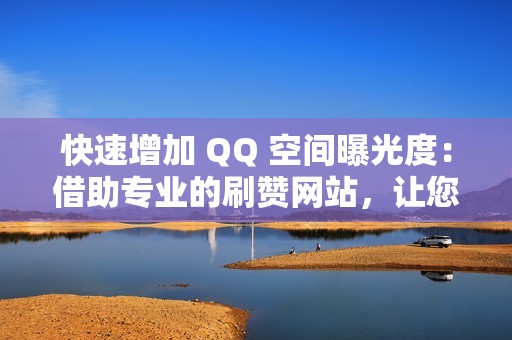 快速增加 QQ 空间曝光度：借助专业的刷赞网站，让您的空间广受关注