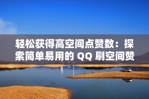 轻松获得高空间点赞数：探索简单易用的 QQ 刷空间赞网站