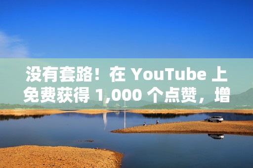 没有套路！在 YouTube 上免费获得 1,000 个点赞，增加您的订阅人数