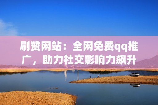 刷赞网站：全网免费qq推广，助力社交影响力飙升