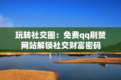 玩转社交圈：免费qq刷赞网站解锁社交财富密码