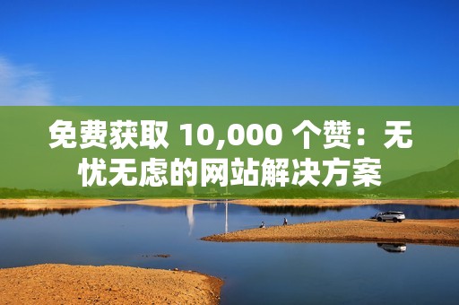 免费获取 10,000 个赞：无忧无虑的网站解决方案