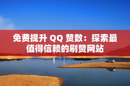 免费提升 QQ 赞数：探索最值得信赖的刷赞网站