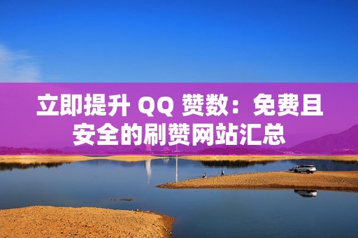 立即提升 QQ 赞数：免费且安全的刷赞网站汇总