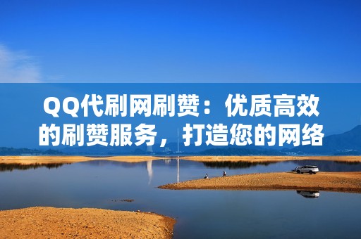 QQ代刷网刷赞：优质高效的刷赞服务，打造您的网络声誉