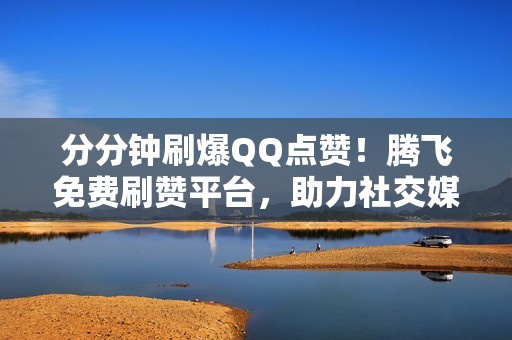 分分钟刷爆QQ点赞！腾飞免费刷赞平台，助力社交媒体影响力