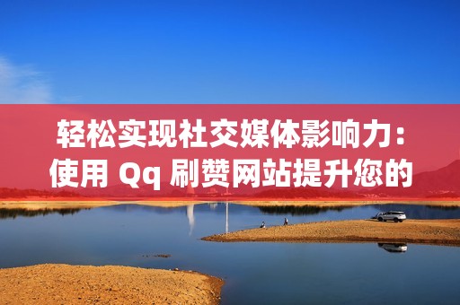 轻松实现社交媒体影响力：使用 Qq 刷赞网站提升您的点赞数量