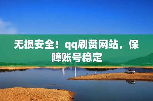 无损安全！qq刷赞网站，保障账号稳定