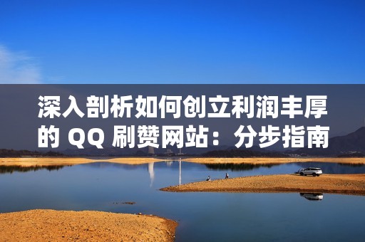 深入剖析如何创立利润丰厚的 QQ 刷赞网站：分步指南