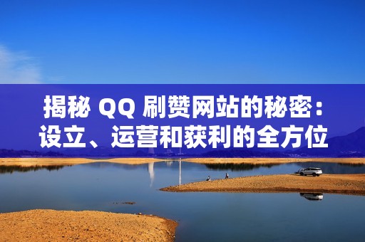 揭秘 QQ 刷赞网站的秘密：设立、运营和获利的全方位攻略