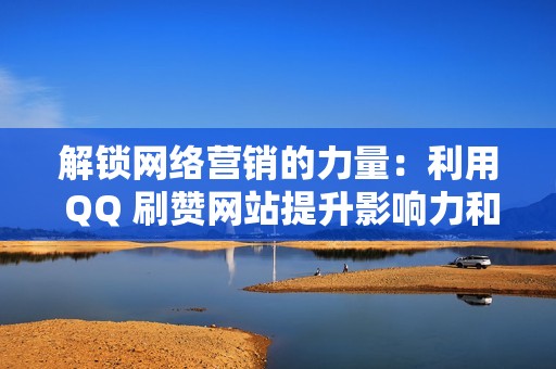 解锁网络营销的力量：利用 QQ 刷赞网站提升影响力和转化率