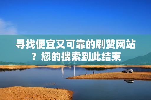 寻找便宜又可靠的刷赞网站？您的搜索到此结束