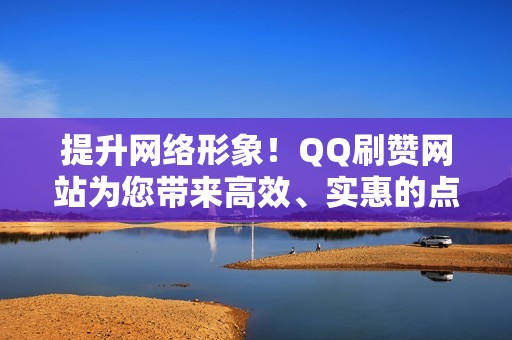 提升网络形象！QQ刷赞网站为您带来高效、实惠的点赞服务