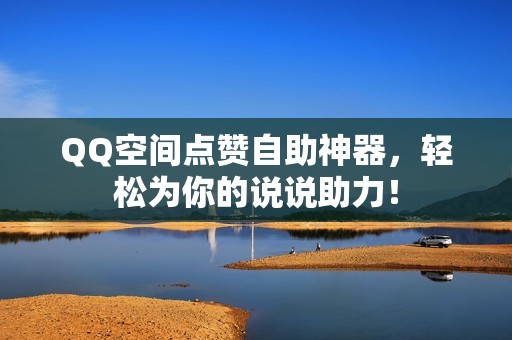 QQ空间点赞自助神器，轻松为你的说说助力！