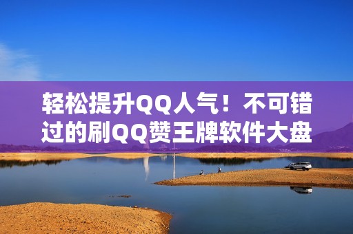 轻松提升QQ人气！不可错过的刷QQ赞王牌软件大盘点