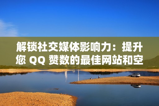 解锁社交媒体影响力：提升您 QQ 赞数的最佳网站和空间