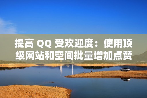 提高 QQ 受欢迎度：使用顶级网站和空间批量增加点赞，提升您的个人资料影响力