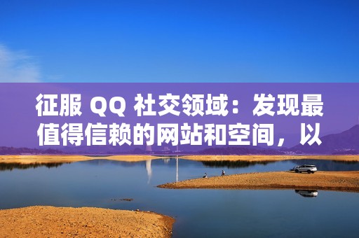 征服 QQ 社交领域：发现最值得信赖的网站和空间，以获取海量点赞，实现爆红