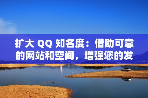 扩大 QQ 知名度：借助可靠的网站和空间，增强您的发言权，让您的帖子广为人知