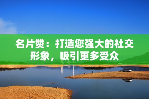 名片赞：打造您强大的社交形象，吸引更多受众