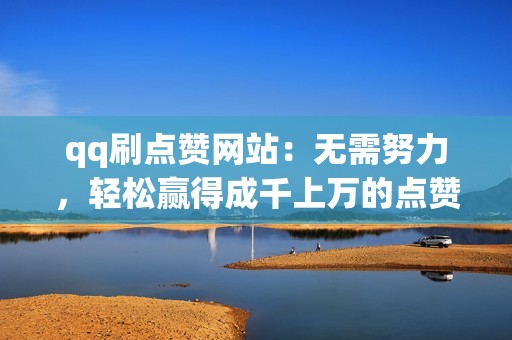 qq刷点赞网站：无需努力，轻松赢得成千上万的点赞