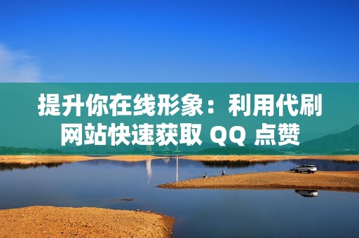 提升你在线形象：利用代刷网站快速获取 QQ 点赞