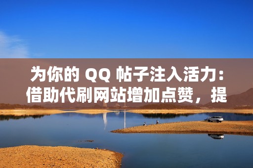 为你的 QQ 帖子注入活力：借助代刷网站增加点赞，提升帖子曝光度