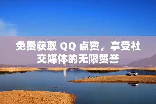 免费获取 QQ 点赞，享受社交媒体的无限赞誉