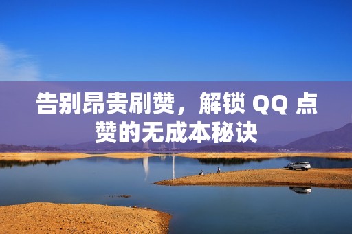 告别昂贵刷赞，解锁 QQ 点赞的无成本秘诀