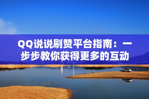 QQ说说刷赞平台指南：一步步教你获得更多的互动