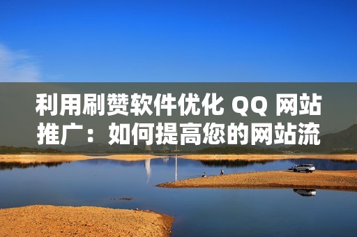 利用刷赞软件优化 QQ 网站推广：如何提高您的网站流量和参与度