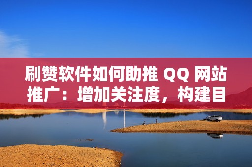 刷赞软件如何助推 QQ 网站推广：增加关注度，构建目标受众