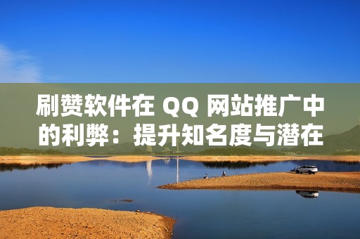 刷赞软件在 QQ 网站推广中的利弊：提升知名度与潜在风险