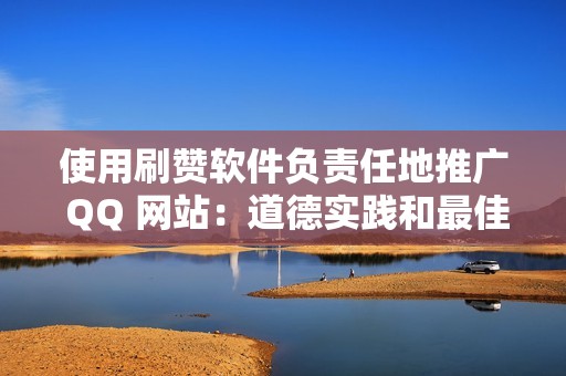 使用刷赞软件负责任地推广 QQ 网站：道德实践和最佳策略