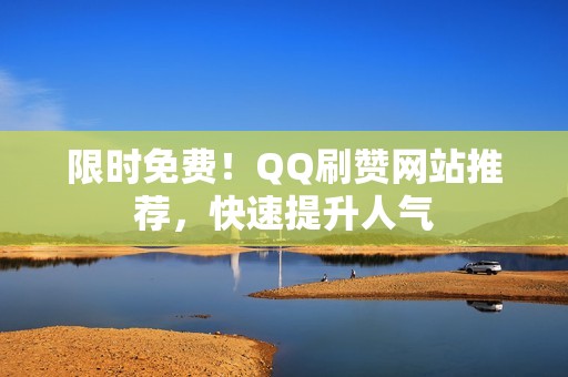 限时免费！QQ刷赞网站推荐，快速提升人气