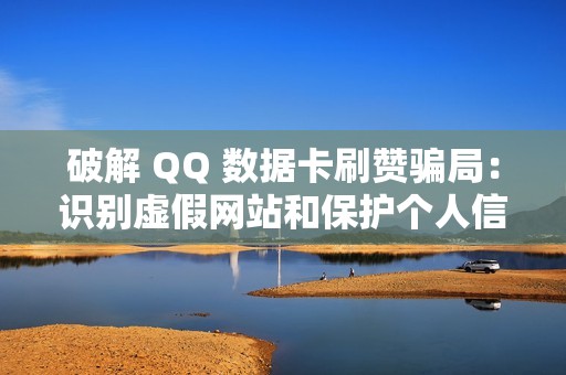 破解 QQ 数据卡刷赞骗局：识别虚假网站和保护个人信息