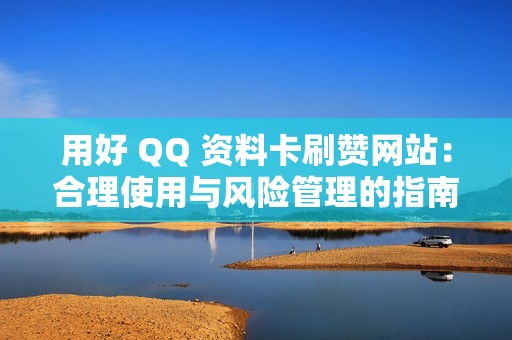 用好 QQ 资料卡刷赞网站：合理使用与风险管理的指南