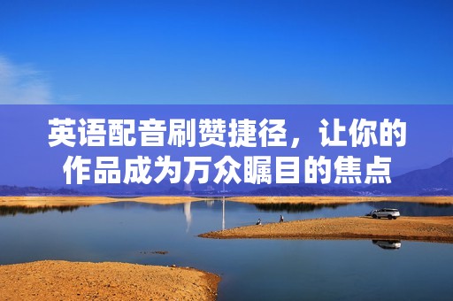 英语配音刷赞捷径，让你的作品成为万众瞩目的焦点