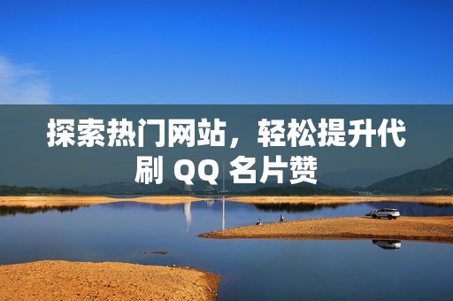 探索热门网站，轻松提升代刷 QQ 名片赞